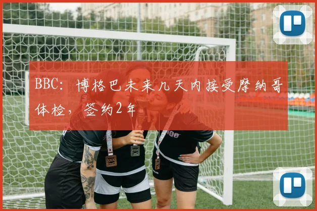 BBC：博格巴未来几天内接受摩纳哥体检，签约2年