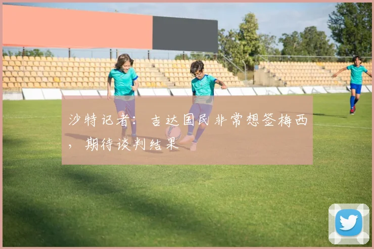 沙特记者：吉达国民非常想签梅西，期待谈判结果
